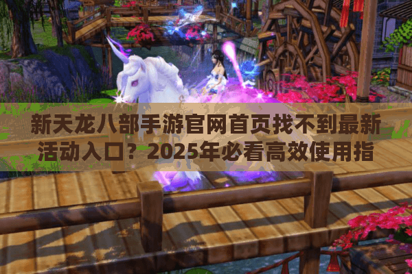 新天龙八部手游官网首页找不到最新活动入口？2025年必看高效使用指南