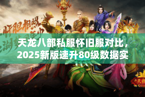 天龙八部私服怀旧服对比，2025新版速升80级数据实测
