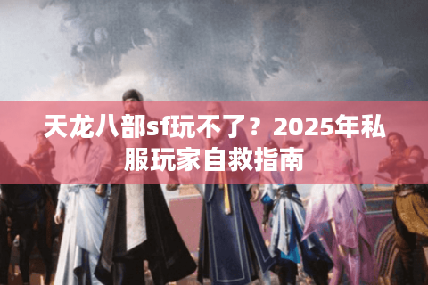 天龙八部sf玩不了？2025年私服玩家自救指南