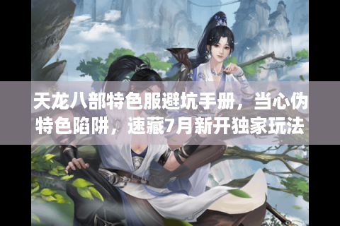 天龙八部特色服避坑手册，当心伪特色陷阱，速藏7月新开独家玩法