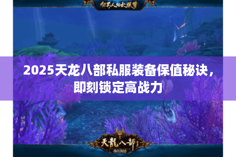 2025天龙八部私服装备保值秘诀，即刻锁定高战力