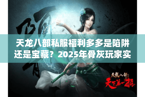 天龙八部私服福利多多是陷阱还是宝藏？2025年骨灰玩家实测指南