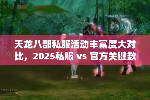 天龙八部私服活动丰富度大对比，2025私服 vs 官方关键数据