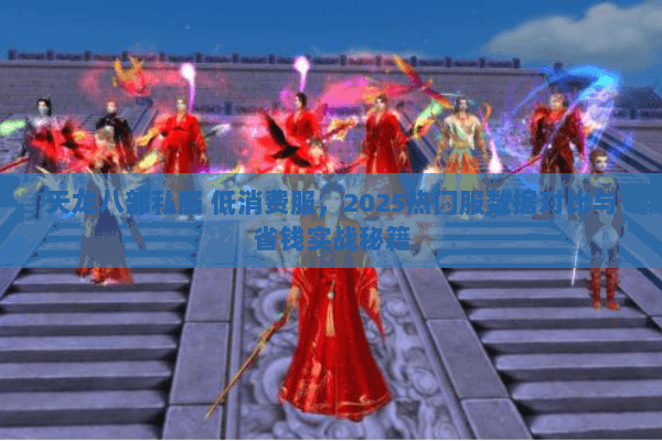 天龙八部私服 低消费服，2025热门服数据对比与省钱实战秘籍