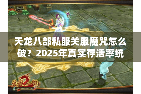 天龙八部私服关服魔咒怎么破？2025年真实存活率统计+长寿服避坑指南