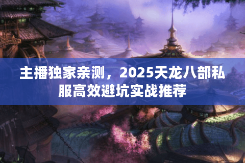 主播独家亲测，2025天龙八部私服高效避坑实战推荐