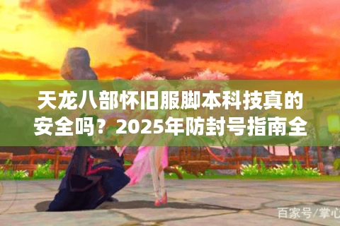天龙八部怀旧服脚本科技真的安全吗？2025年防封号指南全解析