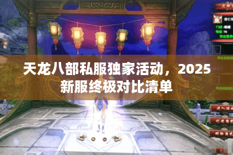 天龙八部私服独家活动，2025新服终极对比清单