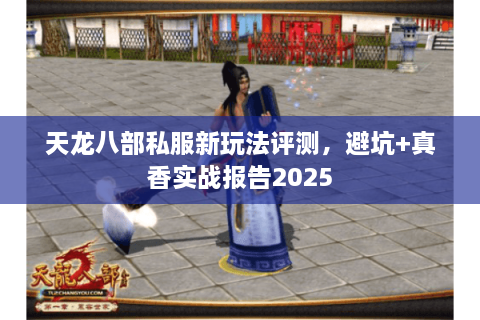 天龙八部私服新玩法评测，避坑+真香实战报告2025