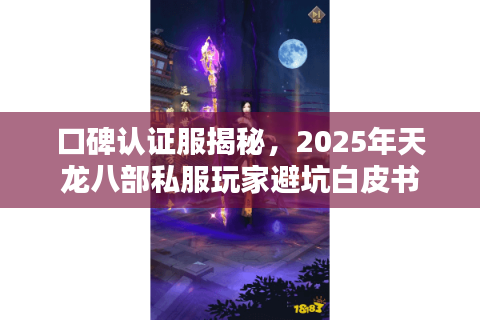 口碑认证服揭秘，2025年天龙八部私服玩家避坑白皮书