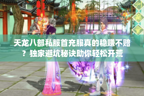 天龙八部私服首充服真的稳赚不赔？独家避坑秘诀助你轻松开荒