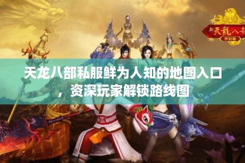 天龙八部私服鲜为人知的地图入口，资深玩家解锁路线图