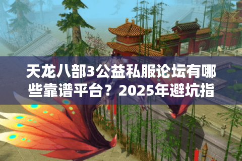 天龙八部3公益私服论坛有哪些靠谱平台？2025年避坑指南