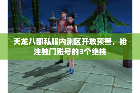 天龙八部私服内测区开放预警，抢注独门账号的3个绝技
