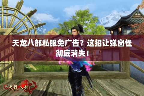 天龙八部私服免广告？这招让弹窗怪彻底消失！