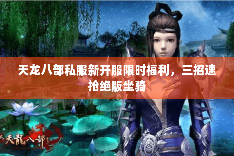 天龙八部私服新开服限时福利，三招速抢绝版坐骑