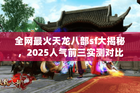全网最火天龙八部sf大揭秘，2025人气前三实测对比
