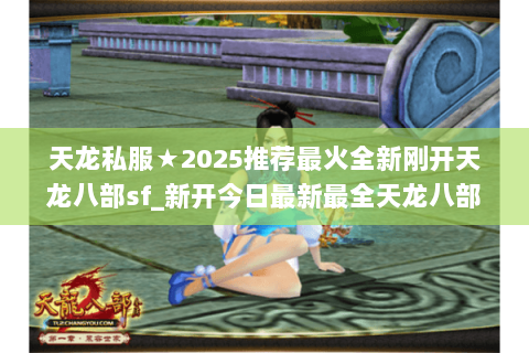 天龙私服★2025推荐最火全新刚开天龙八部sf_新开今日最新最全天龙八部开服表