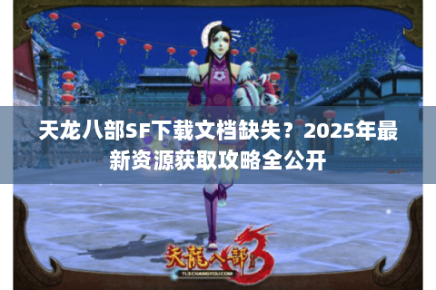 天龙八部SF下载文档缺失？2025年最新资源获取攻略全公开
