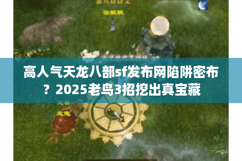高人气天龙八部sf发布网陷阱密布？2025老鸟3招挖出真宝藏