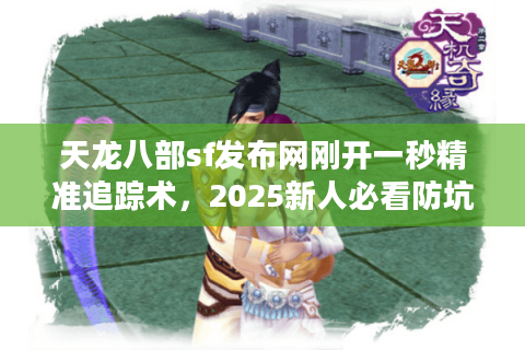 天龙八部sf发布网刚开一秒精准追踪术，2025新人必看防坑实操手册