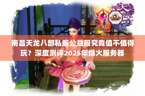 南昌天龙八部私服公益服究竟值不值得玩？深度测评2025年爆火服务器