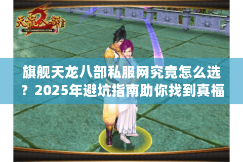 旗舰天龙八部私服网究竟怎么选？2025年避坑指南助你找到真福利