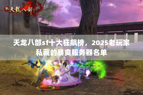 天龙八部sf十大狂飙榜，2025老玩家私藏的暴爽服务器名单