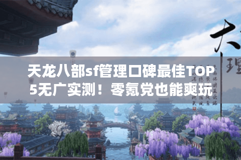 天龙八部sf管理口碑最佳TOP5无广实测！零氪党也能爽玩