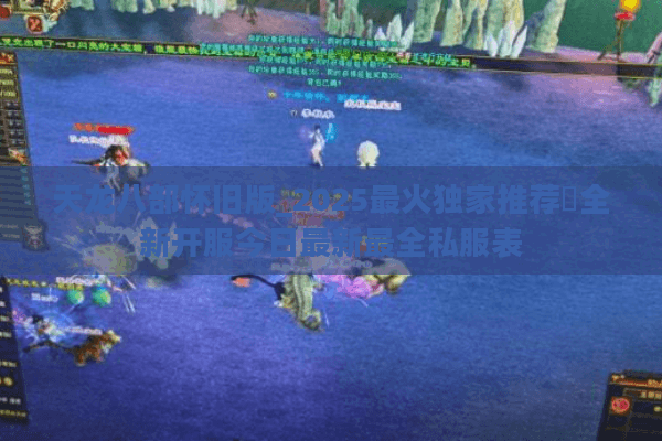 天龙八部怀旧版_2025最火独家推荐✪全新开服今日最新最全私服表