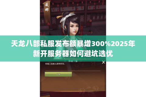 天龙八部私服发布额暴增300%2025年新开服务器如何避坑选优