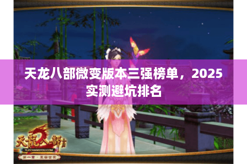天龙八部微变版本三强榜单，2025实测避坑排名