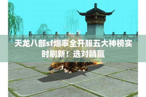 天龙八部sf爆率全开服五大神榜实时刷新！选对躺赢
