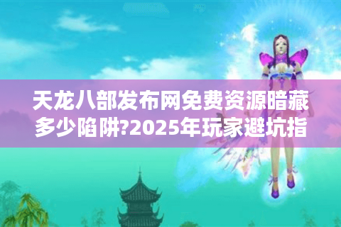 天龙八部发布网免费资源暗藏多少陷阱?2025年玩家避坑指南 天龙八部发布网免费资源暗藏多少陷阱?2025年玩家避坑指南