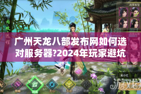 广州天龙八部发布网如何选对服务器?2024年玩家避坑指南