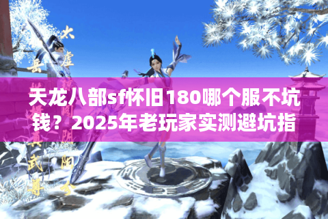 天龙八部sf怀旧180哪个服不坑钱？2025年老玩家实测避坑指南