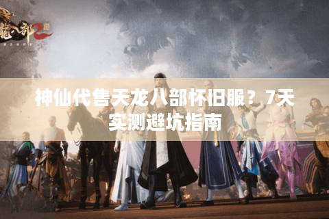 神仙代售天龙八部怀旧服？7天实测避坑指南