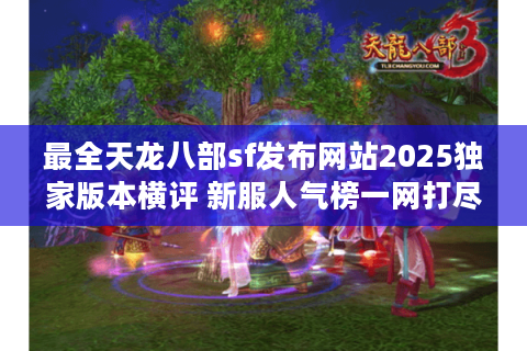 最全天龙八部sf发布网站2025独家版本横评 新服人气榜一网打尽