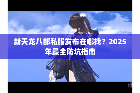 新天龙八部私服发布在哪找？2025年最全防坑指南