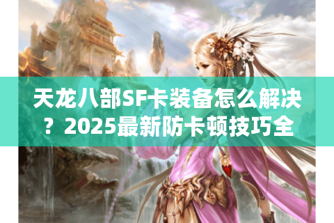 天龙八部SF卡装备怎么解决？2025最新防卡顿技巧全解析