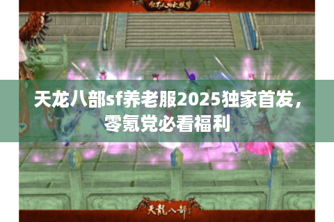 天龙八部sf养老服2025独家首发，零氪党必看福利