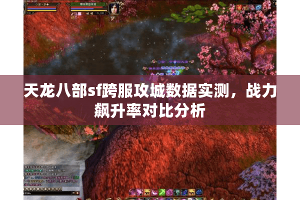 天龙八部sf跨服攻城数据实测，战力飙升率对比分析