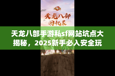 天龙八部手游私sf网站坑点大揭秘，2025新手必入安全玩法