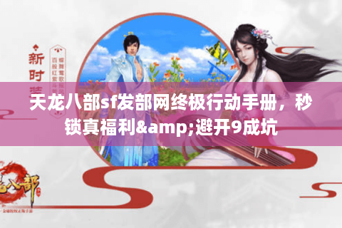 天龙八部sf发部网终极行动手册，秒锁真福利&避开9成坑