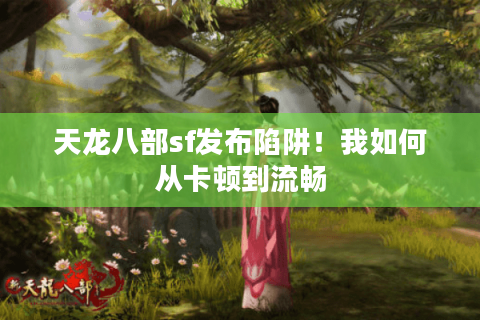 天龙八部sf发布陷阱！我如何从卡顿到流畅