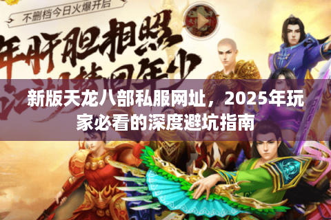 新版天龙八部私服网址，2025年玩家必看的深度避坑指南