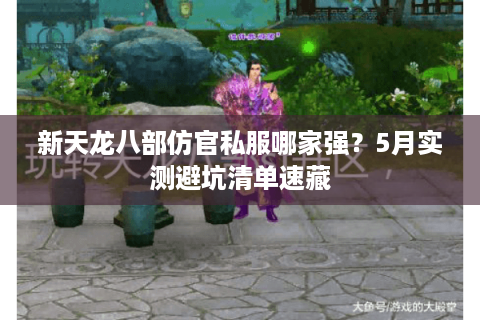 新天龙八部仿官私服哪家强？5月实测避坑清单速藏