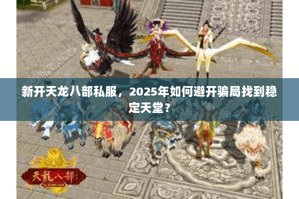 新开天龙八部私服，2025年如何避开骗局找到稳定天堂？