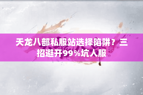 天龙八部私服站选择陷阱？三招避开99%坑人服