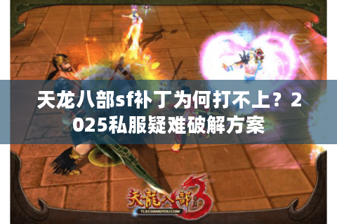 天龙八部sf补丁为何打不上？2025私服疑难破解方案